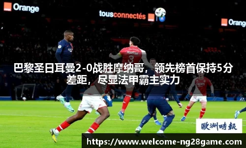 巴黎圣日耳曼2-0战胜摩纳哥，领先榜首保持5分差距，尽显法甲霸主实力